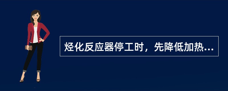 烃化反应器停工时，先降低加热炉的出口温度，然后切断催化干气，再将循环苯改走旁路，