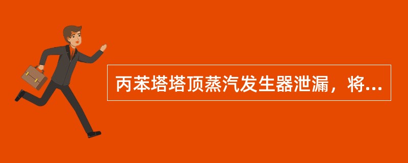 丙苯塔塔顶蒸汽发生器泄漏，将会造成蒸汽系统带油。（）