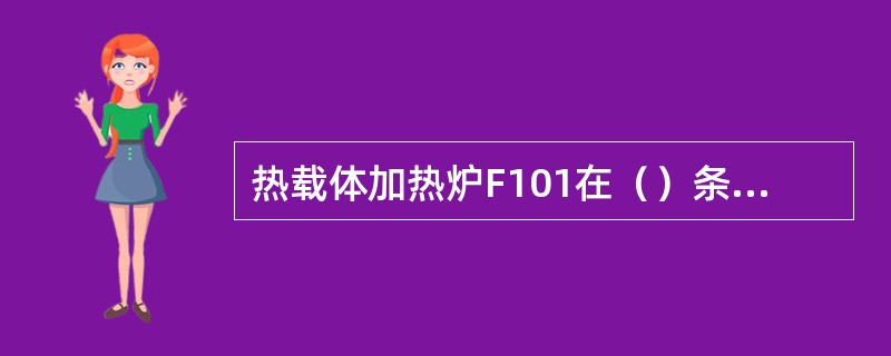 热载体加热炉F101在（）条件下联锁动作停车。