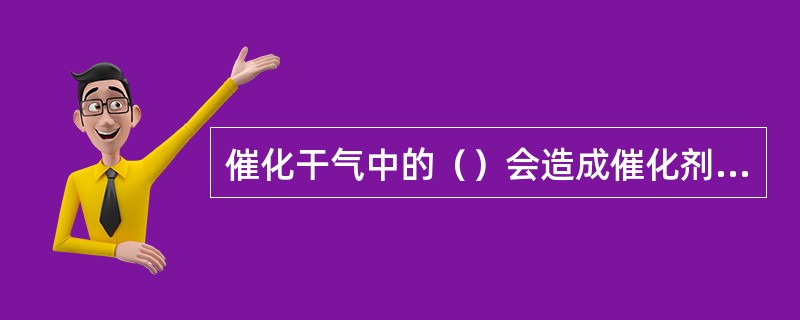 催化干气中的（）会造成催化剂不可恢复的失活，极大地减少催化剂的寿命。