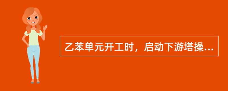 乙苯单元开工时，启动下游塔操作所遵循的原则为：上游塔工况稳定且塔顶、釜产品质量合