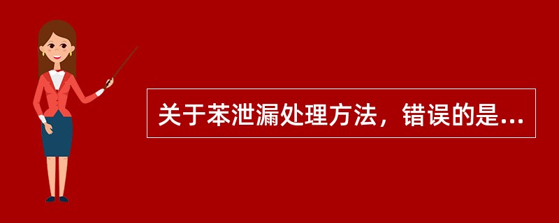 关于苯泄漏处理方法，错误的是（）。