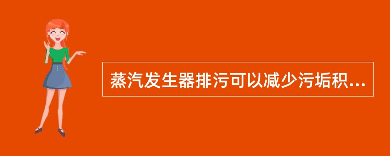 蒸汽发生器排污可以减少污垢积存在发生器管壁，有利于传热。（）