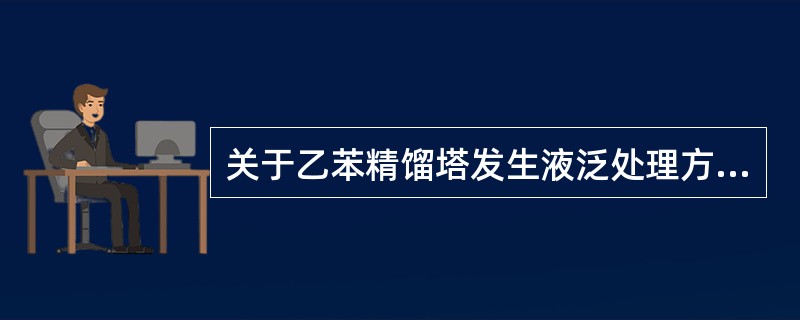 关于乙苯精馏塔发生液泛处理方法的表述，下列正确的是（）。