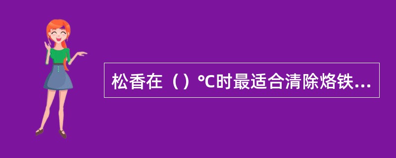 松香在（）℃时最适合清除烙铁头的氧化物。