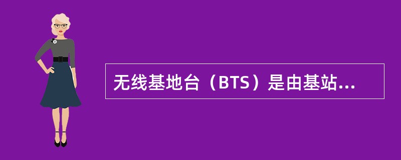 无线基地台（BTS）是由基站控制器BSC控制，服务于某个小区的无线收发信设备，完