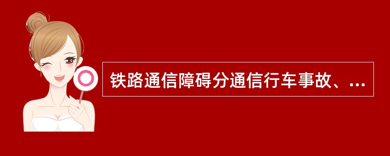 铁路通信障碍分通信行车事故、通信一类障碍和通信二类障碍三种。