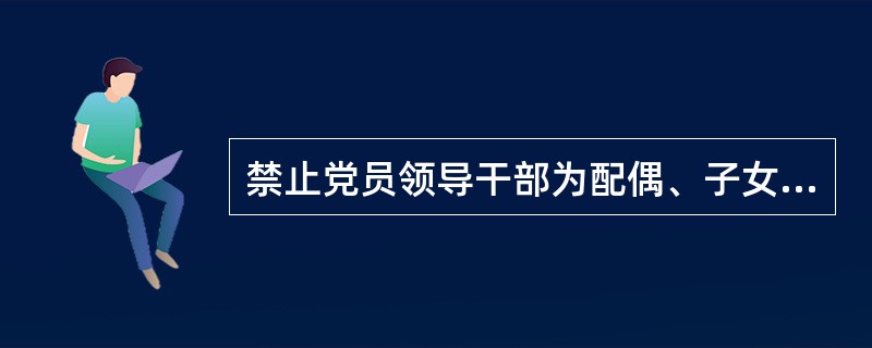 禁止党员领导干部为配偶、子女及其配偶以及其他亲属经商、办企业提供便利条件，而对党