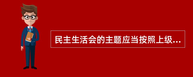 民主生活会的主题应当按照上级党组织的要求，针对（）方面存在的突出问题确定。