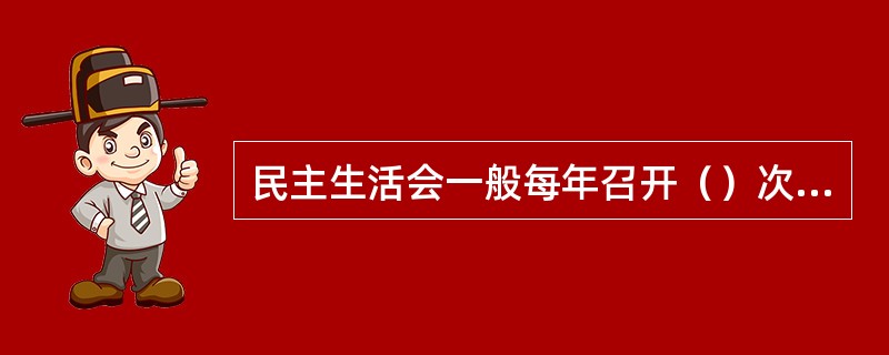 民主生活会一般每年召开（）次，按照党组工作安排，明确主题，由人事部门或机关党委（