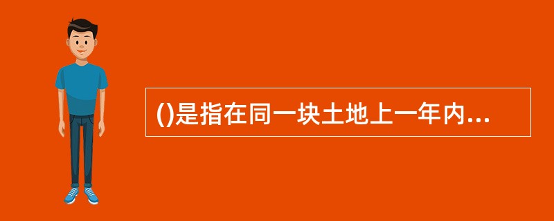 ()是指在同一块土地上一年内接连种植两季或两季以上不同作物的种植方式。