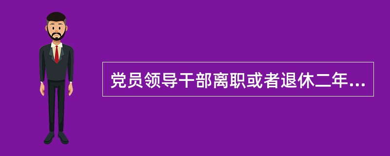党员领导干部离职或者退休二年后,可以接受原任职务管辖的地区和业务范围内的民营企业