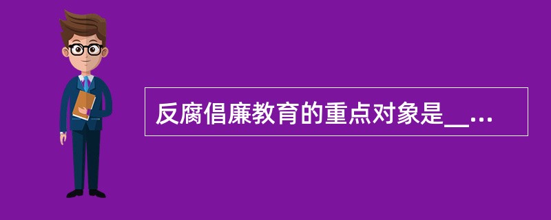 反腐倡廉教育的重点对象是______。（）