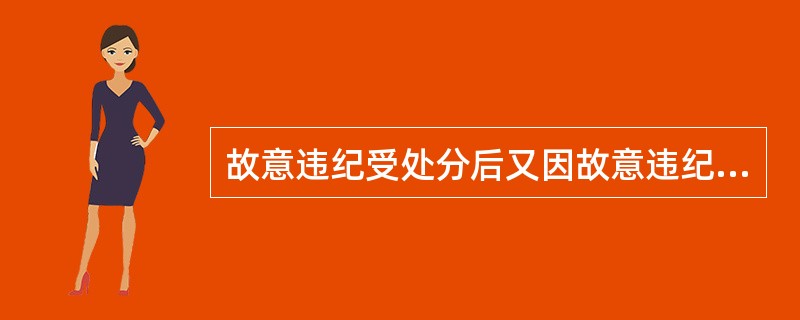 故意违纪受处分后又因故意违纪应当受到党纪处分的，应当（）。