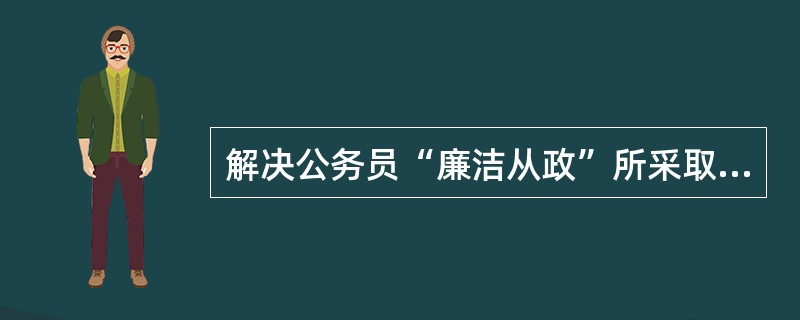 解决公务员“廉洁从政”所采取的形式包括（）。