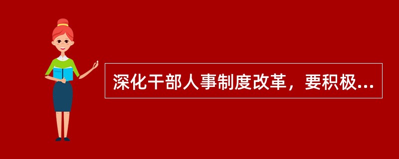 深化干部人事制度改革，要积极推进干部人事工作的科学化、民主化、制造化进程，扩大党