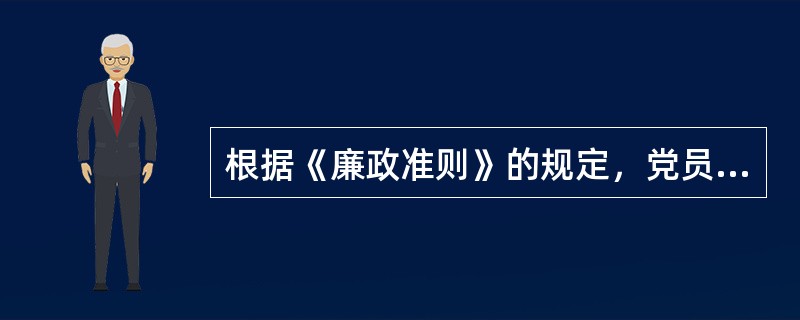 根据《廉政准则》的规定，党员领导干部要廉洁奉公，忠于职守。禁止利用职权和职务上的