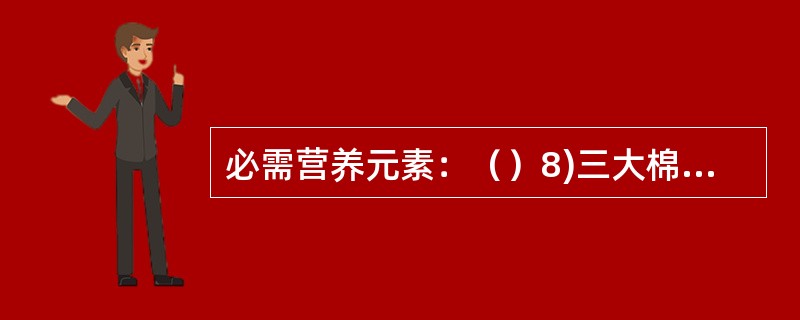 必需营养元素：（）8)三大棉区：新疆、长江中下游、黄淮平原9)棉花生长五时期：播