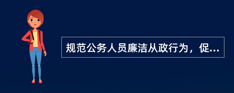 规范公务人员廉洁从政行为，促进公务人员廉洁从政的重要意义表现在（）。