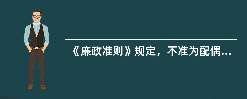 《廉政准则》规定，不准为配偶、子女及其配偶以及其他亲属经商、办企业提供便利条件，