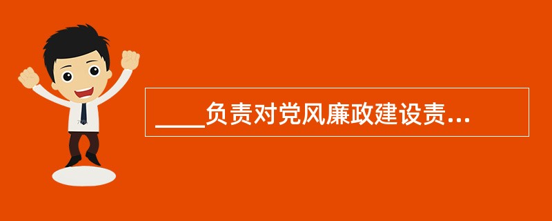 ____负责对党风廉政建设责任制执行情况的监督检查。（）