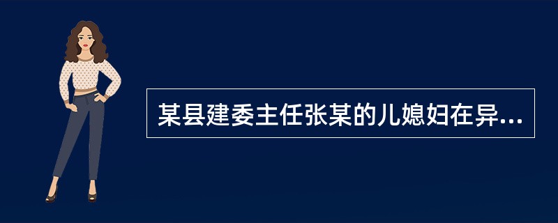 某县建委主任张某的儿媳妇在异地工商局注册了××建设工程安装有限公司后，又回到张某