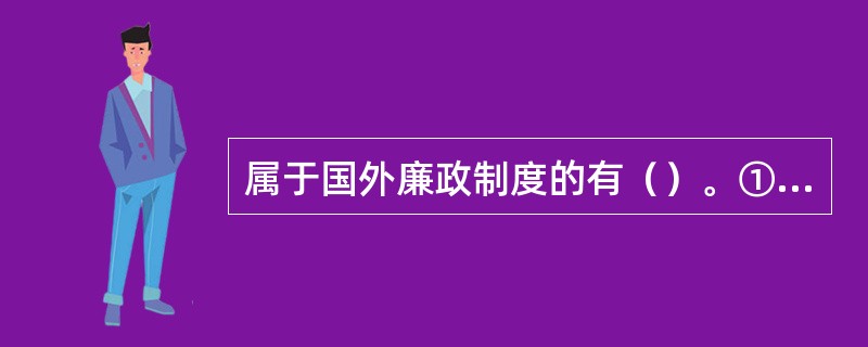 属于国外廉政制度的有（）。①高薪机制②廉政监督机制③行政程序评估机制④行政伦理机