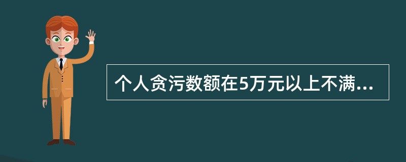 个人贪污数额在5万元以上不满10万元的，处10年以上有期徒刑，可以并处没收财产。