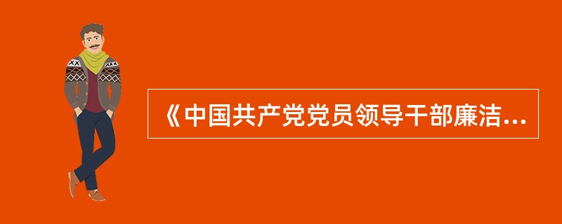 《中国共产党党员领导干部廉洁从政若干准则》（以下简称为《廉政准则》）中规定，禁止