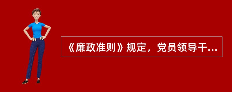 《廉政准则》规定，党员领导干部组织实施和执行本准则的情况，应列入（）干部考核的重