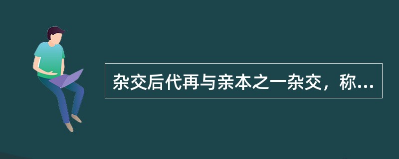 杂交后代再与亲本之一杂交，称为（）。