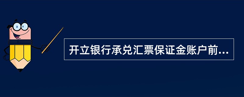 开立银行承兑汇票保证金账户前承兑申请人（）。