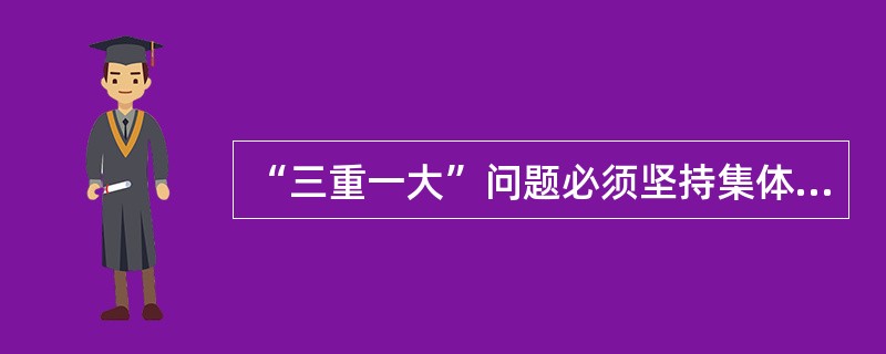 “三重一大”问题必须坚持集体领导、民主集中、个别酝酿、会议决定的原则。（）