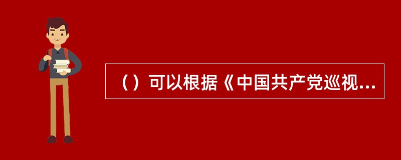 （）可以根据《中国共产党巡视工作条例》制定实施细则或者单项规定。