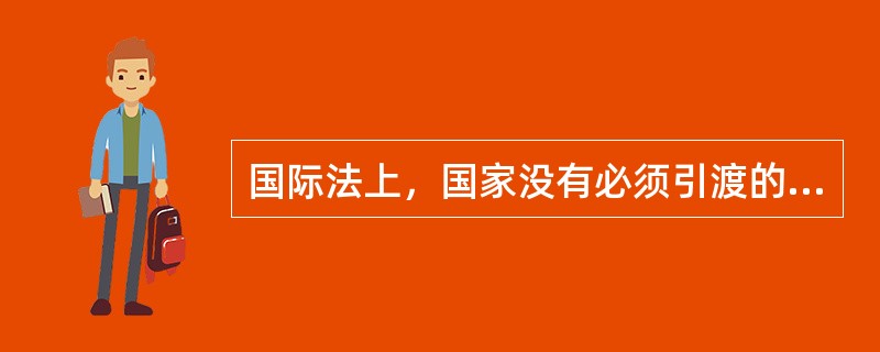 国际法上，国家没有必须引渡的义务，除非另有条约规定。