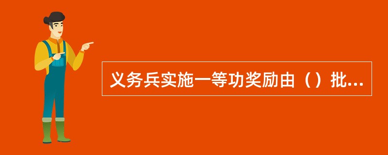 义务兵实施一等功奖励由（）批准。