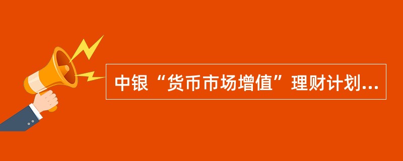 中银“货币市场增值”理财计划，管理费用收取方法（）