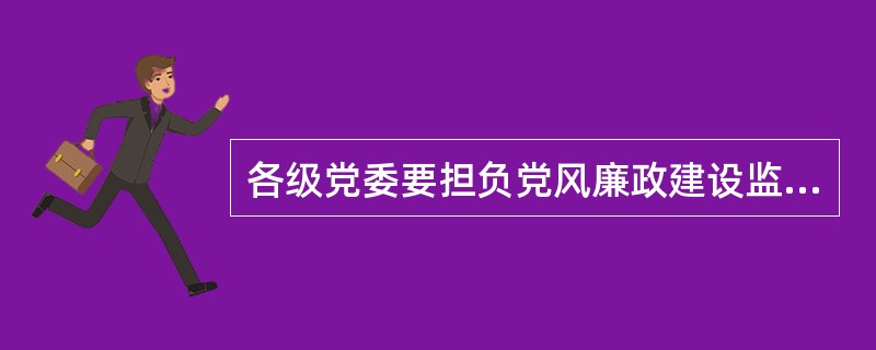 各级党委要担负党风廉政建设监督责任，各级纪委要承担主体责任。