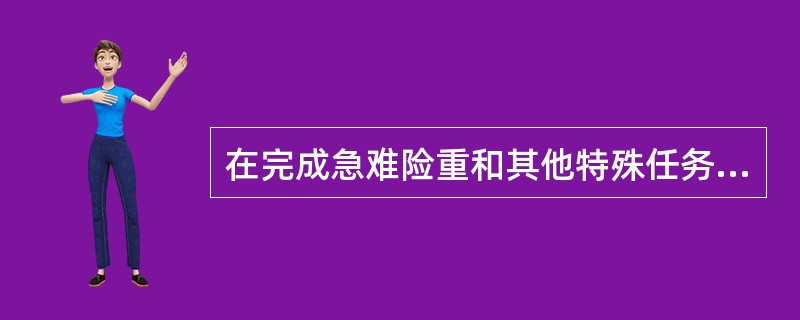 在完成急难险重和其他特殊任务中，组织严密，作风顽强，不畏艰险，连续奋战，为保护国