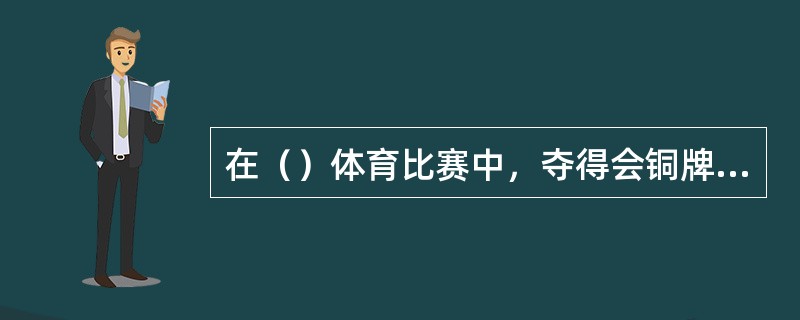在（）体育比赛中，夺得会铜牌、银牌、金牌的个人或者集体项目的主力队员，可以分别记