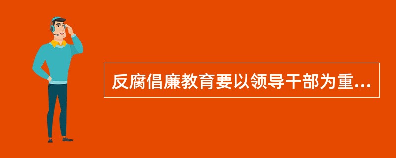 反腐倡廉教育要以领导干部为重点。