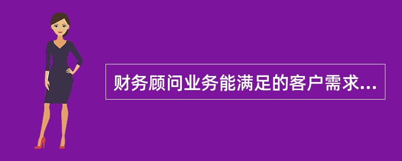 财务顾问业务能满足的客户需求包括：（）