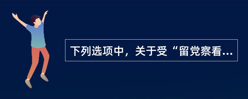 下列选项中，关于受“留党察看”处分的规定表述正确的有（）。