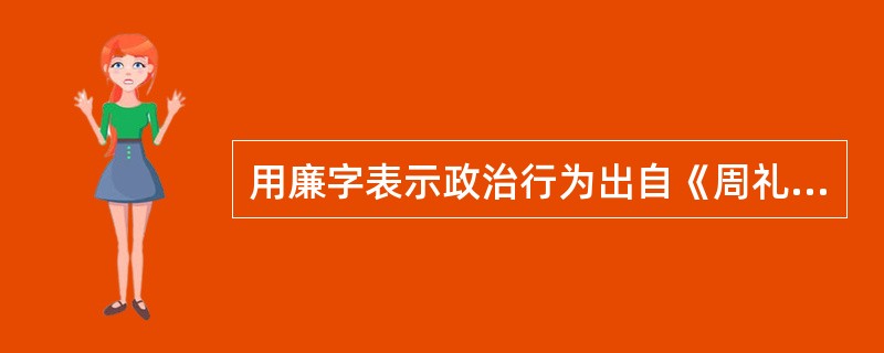 用廉字表示政治行为出自《周礼？天官冢宰》中所记载的“以听官府之六计，