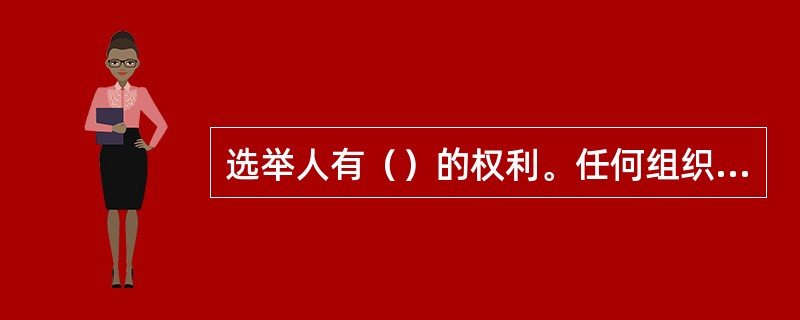选举人有（）的权利。任何组织和个人不得以任何方式强迫选举人选举或不选举某个人。