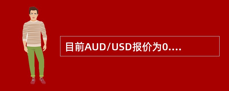 目前AUD/USD报价为0.7406/09。兑换5，000，000美元你将支付（