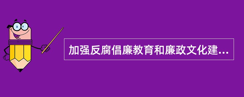 加强反腐倡廉教育和廉政文化建设是筑牢党员干部拒腐防变思想道德防线的有力举措，是保