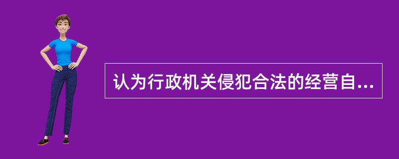 认为行政机关侵犯合法的经营自主权的，不能提起行政复议，只能提起行政诉讼。（）