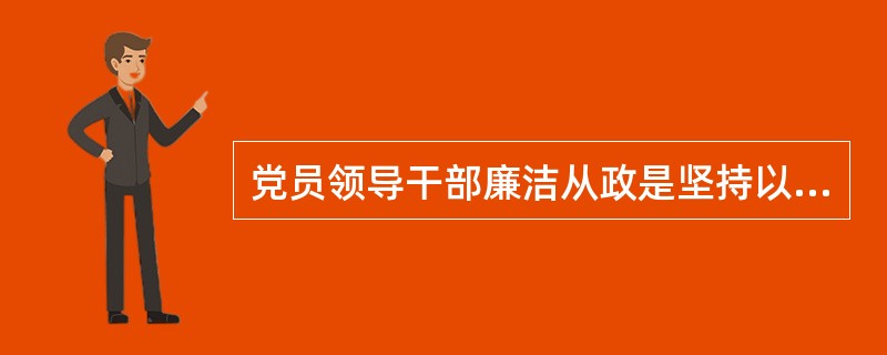党员领导干部廉洁从政是坚持以和为指导，深入贯彻落实科学发展观，全面贯彻党的路线方