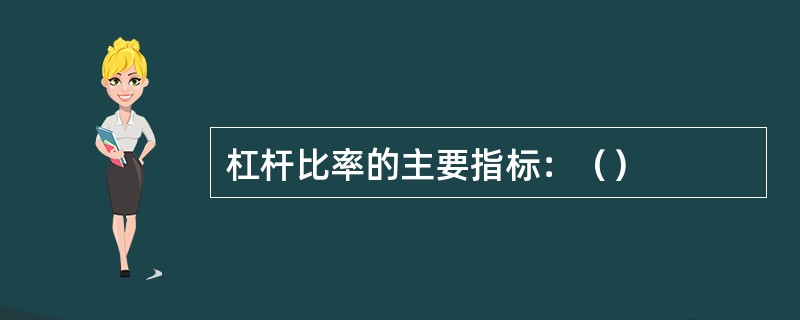 杠杆比率的主要指标：（）